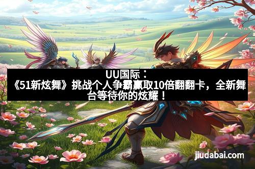 UU国际：《51新炫舞》挑战个人争霸赢取10倍翻翻卡，全新舞台等待你的炫耀！